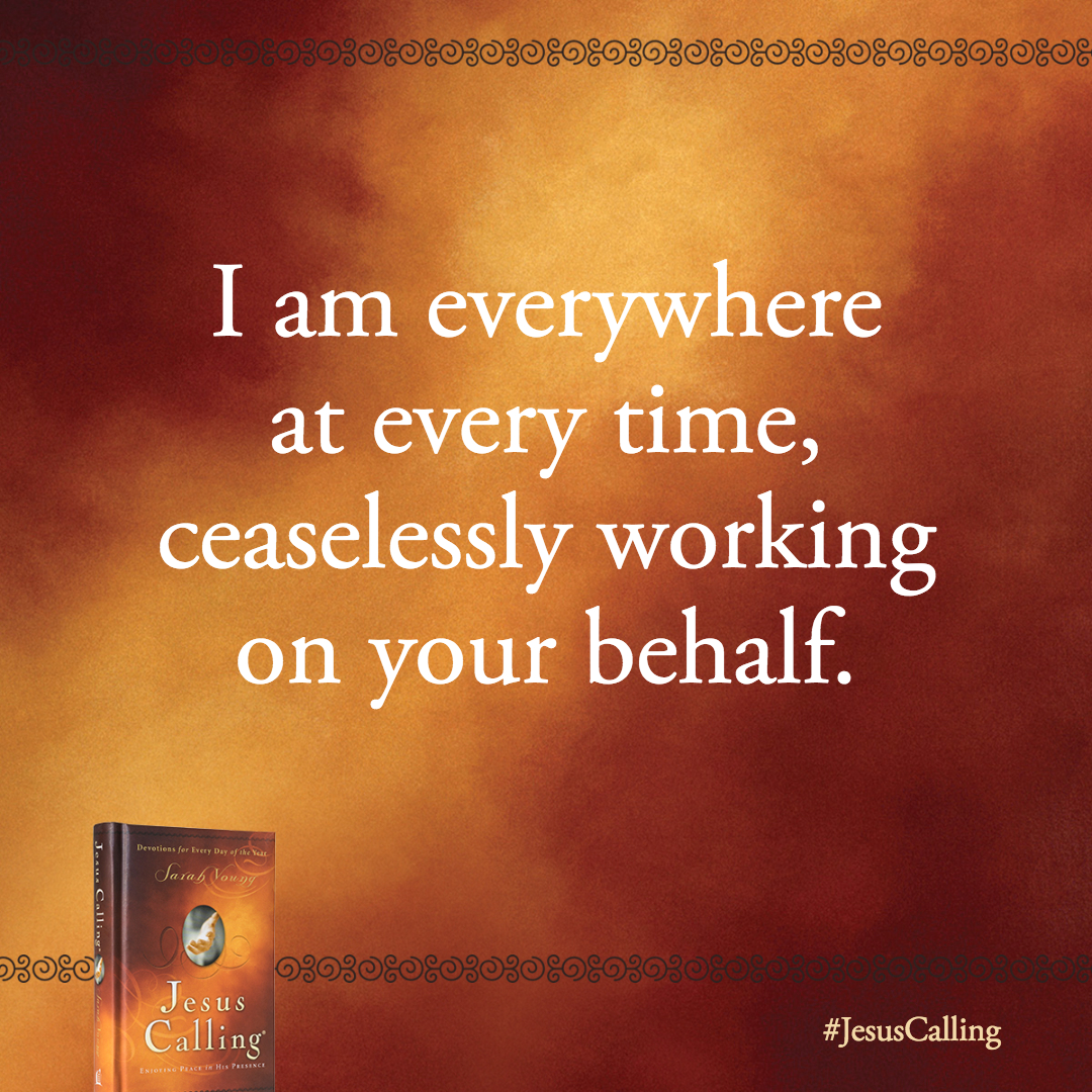 I am everywhere at every time, ceaselessly working on your behalf. That is why your best efforts are trusting Me and living close to Me.