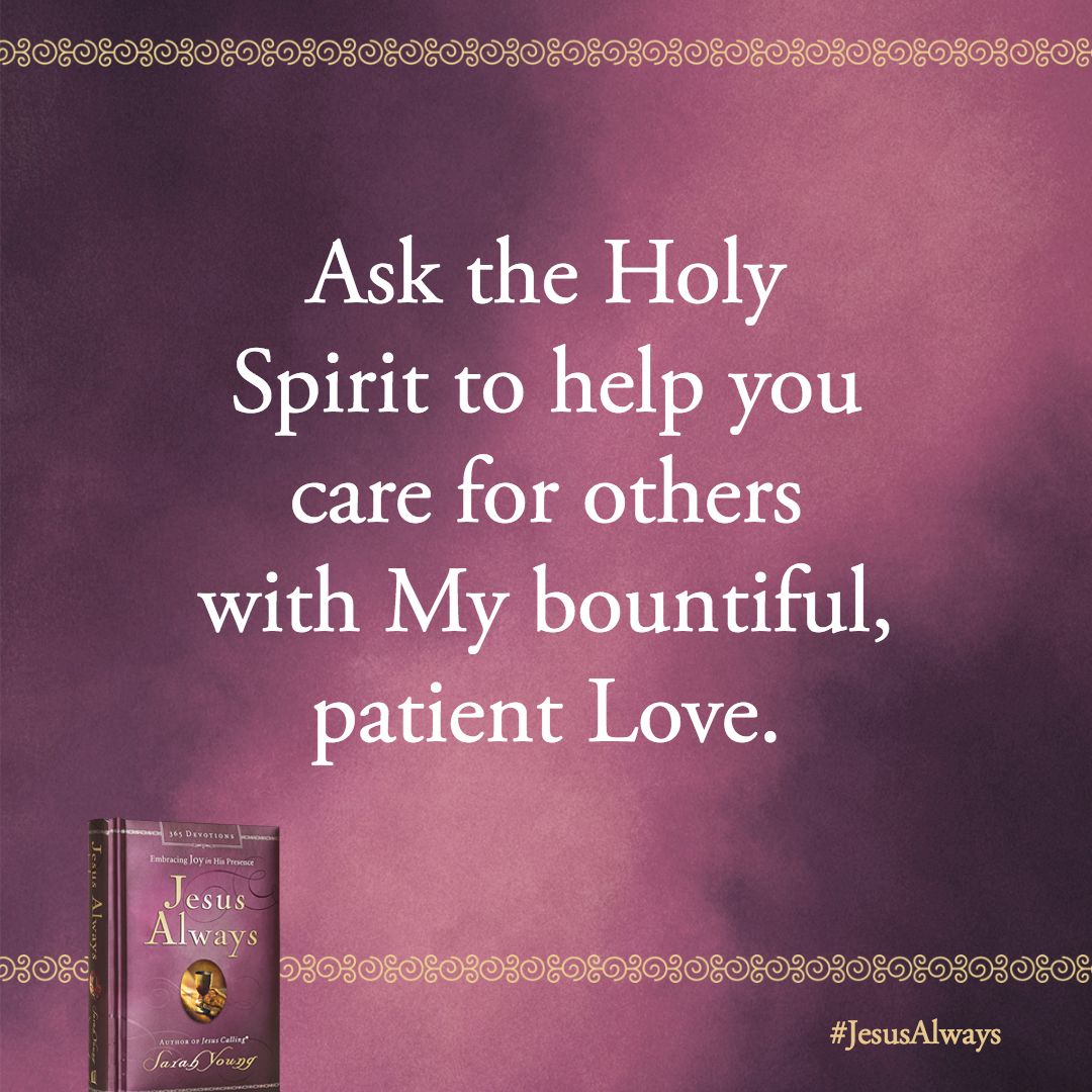 Remember that I love you with perfect, unfailing Love. Ask the Holy Spirit to help you care for others with My bountiful, patient Love.