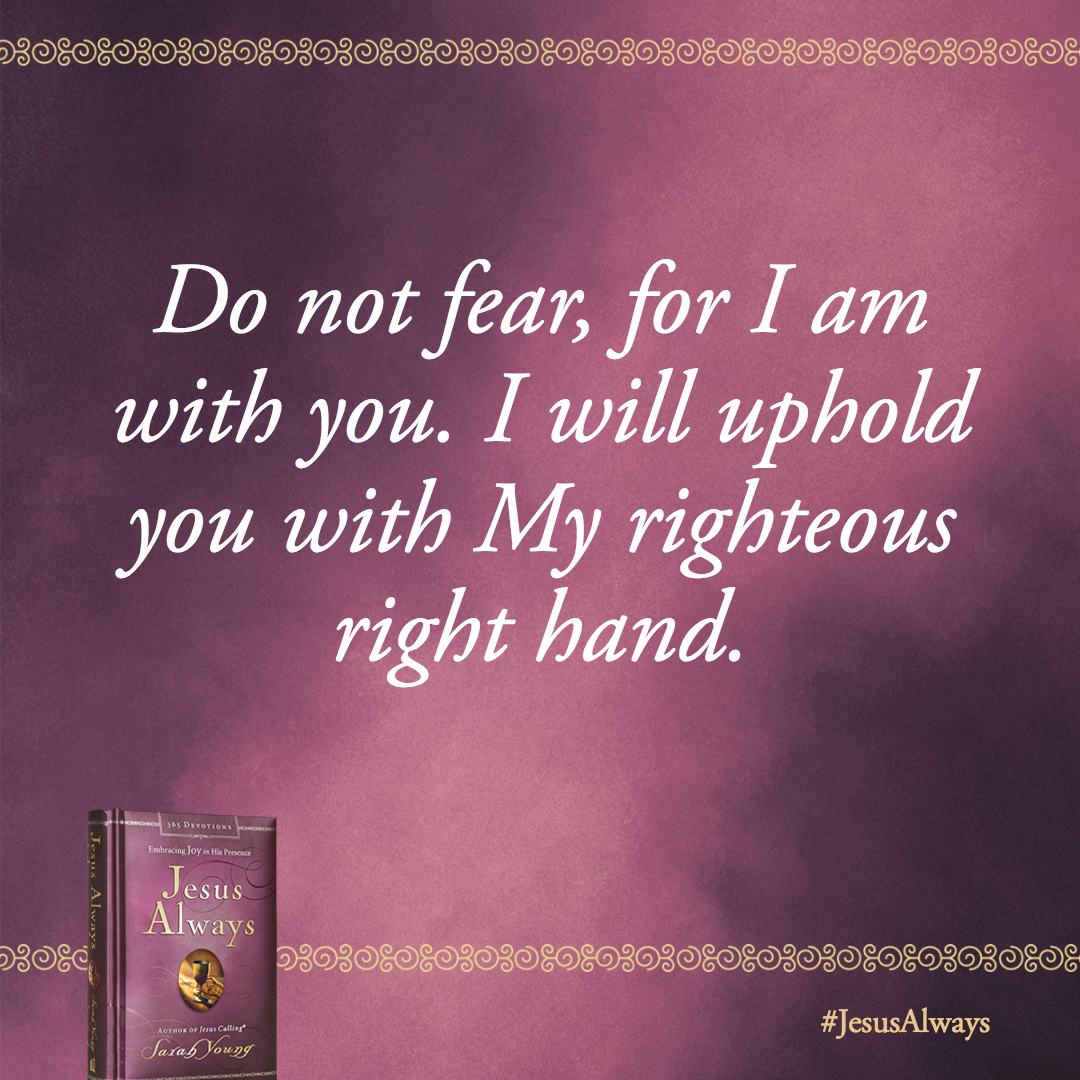 Do not fear, for I am with you. I will uphold you with My righteous right hand.