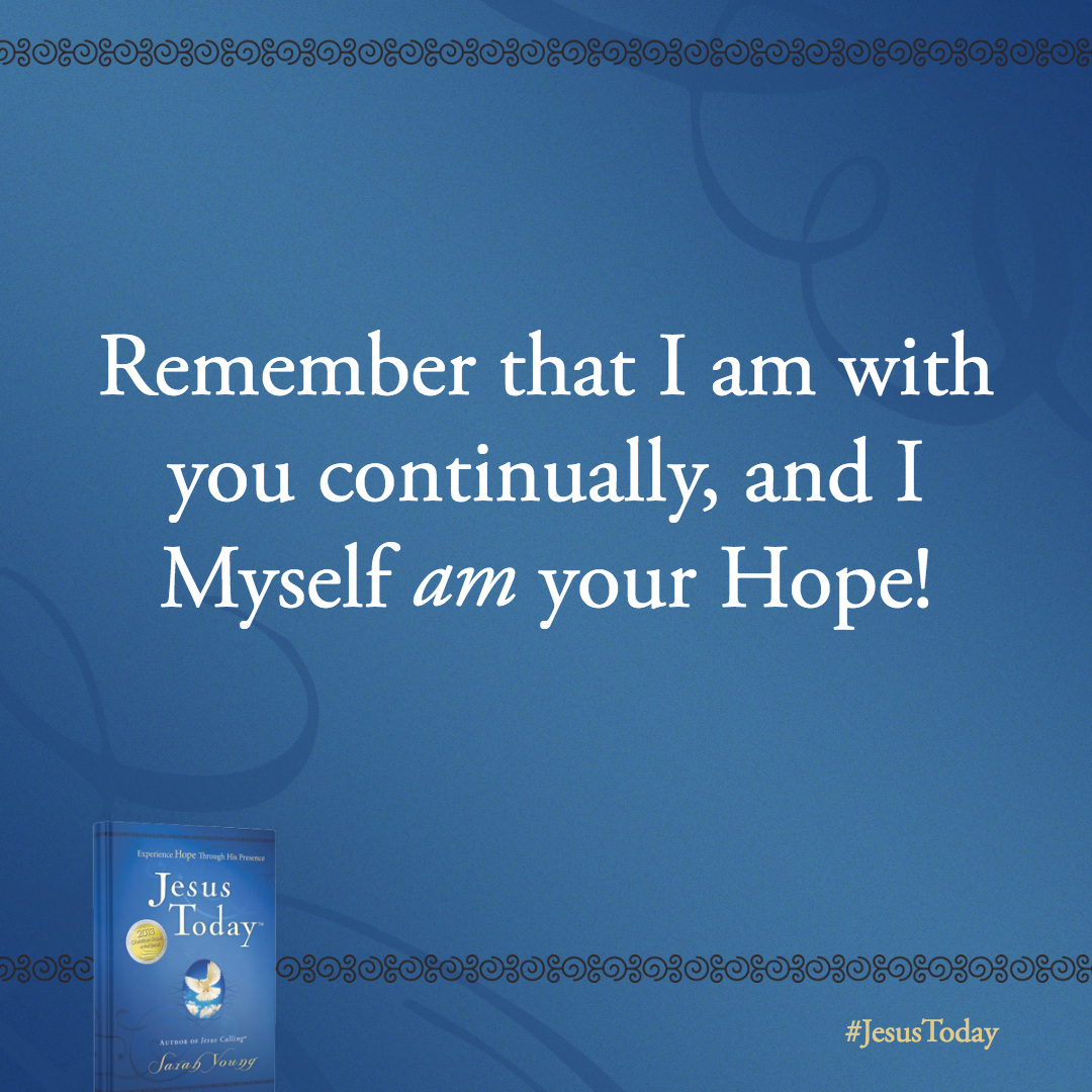 The more you put your hope in Me, the more My Love-Light shines upon you- brightening your day. Remember that I am with you continually, and I Myself am your Hope!