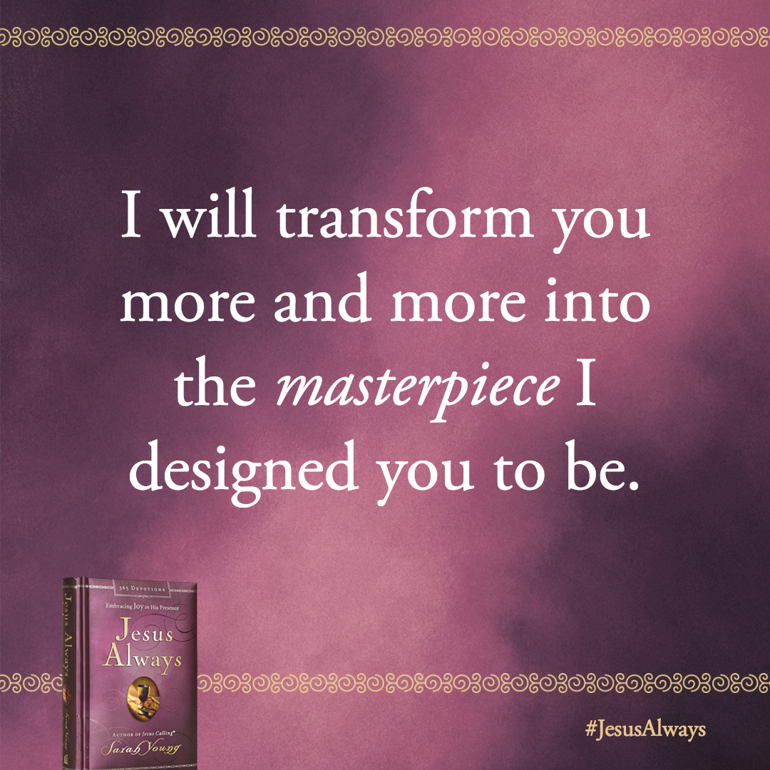 Stay in joyful communication with Me, the Savior who loves you immeasurably more than you can imagine. I will transform you more and more into the masterpiece I designed you to be.