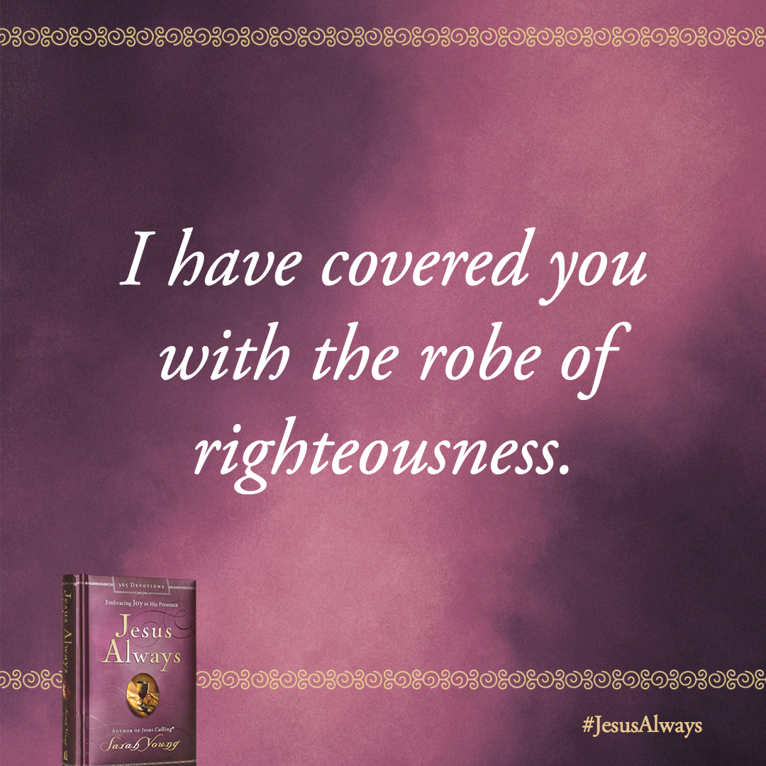 I have covered you with the robe of righteousness. Wear My glorious garments of salvation with delight, elation, and joyful jubilation!