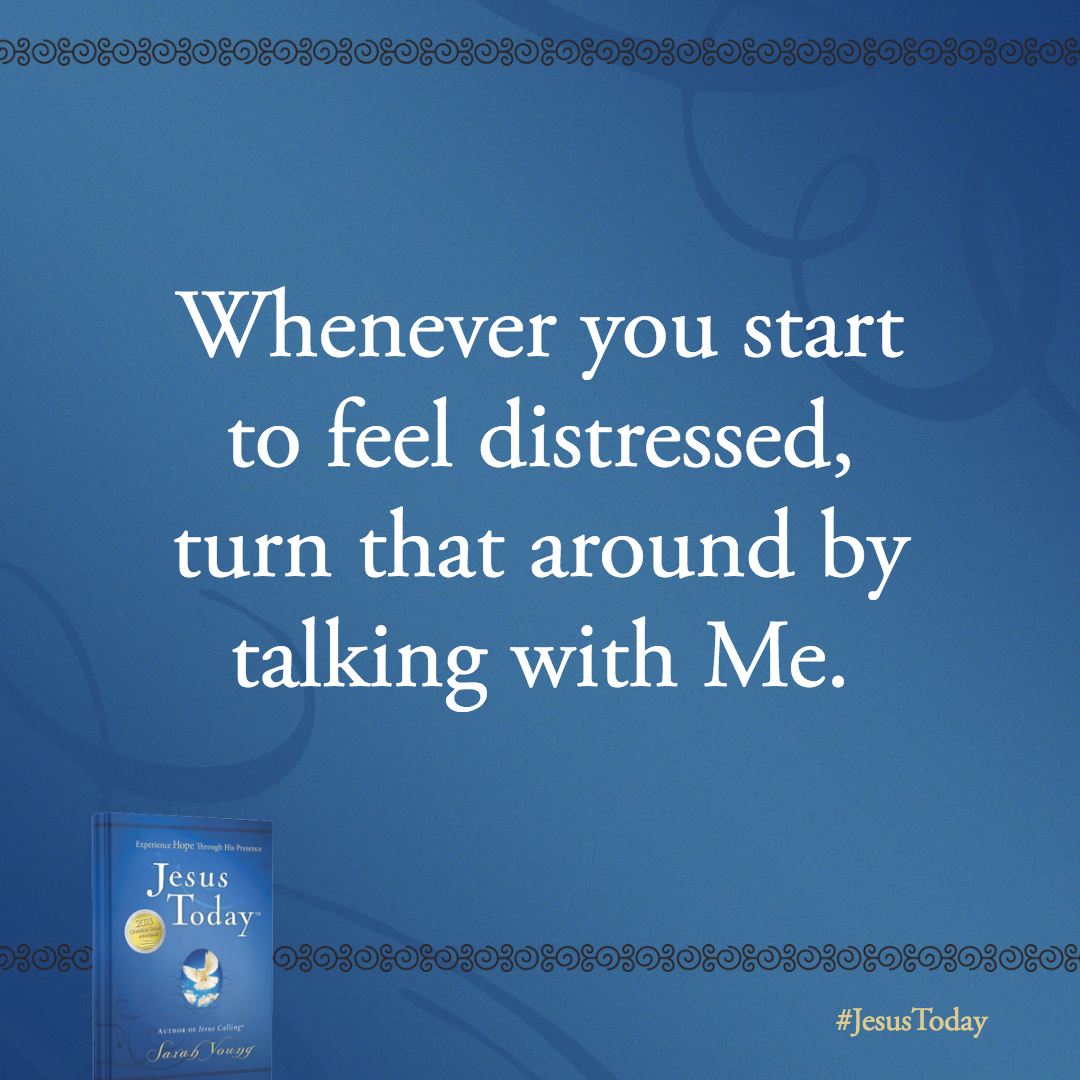 Use your trials and troubles to draw closer to Me. Whenever you start to feel distressed, turn that around by talking with Me.