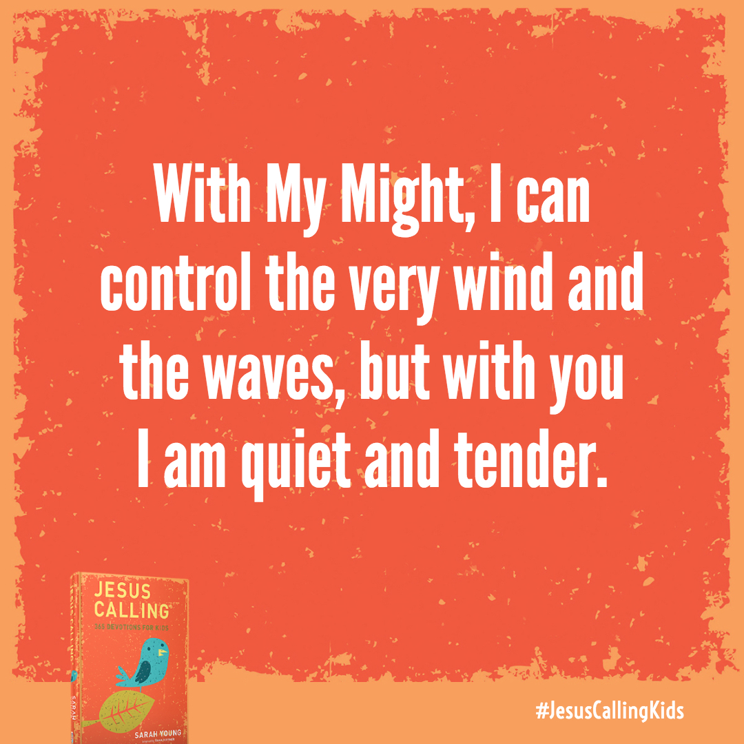 I have all the Power in heaven and on earth. With My Might, I can control the very wind and the waves, but with you I am quiet and tender. And the more you are hurting, the more tender I am.