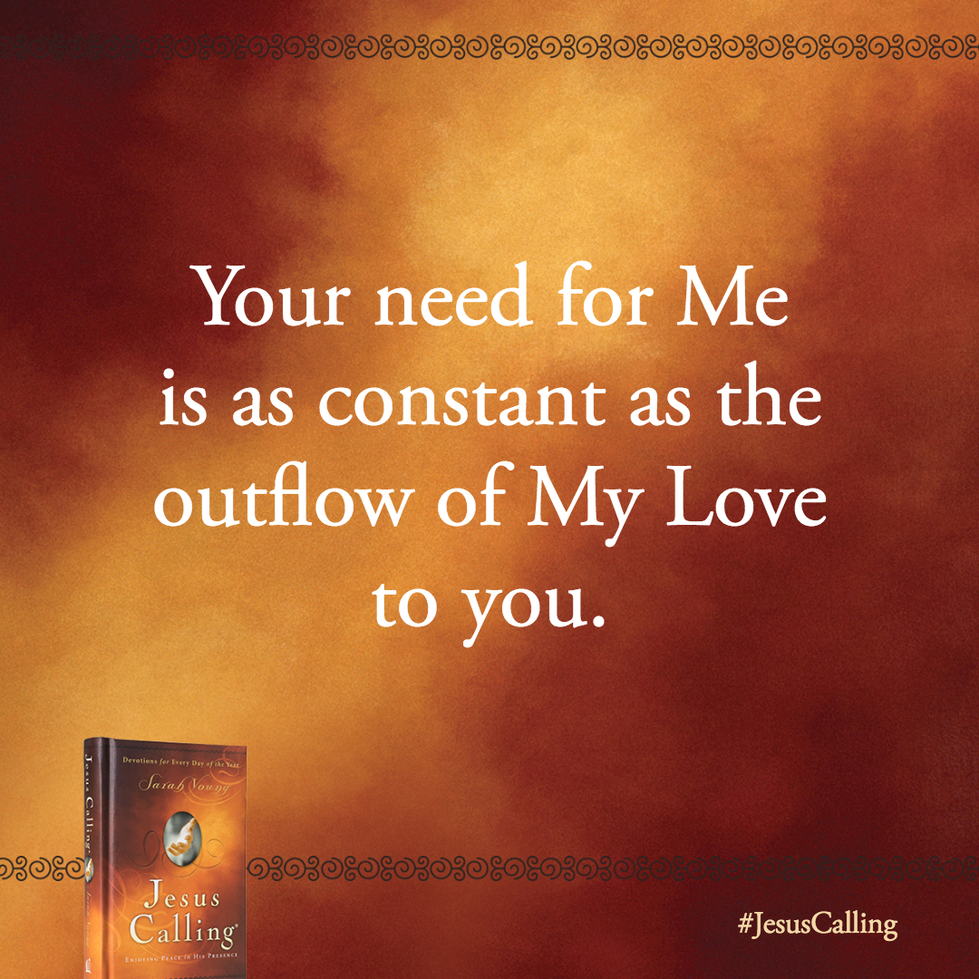 Let My Love flow into you continually. Your need for Me is as constant as the outflow of My Love to you.