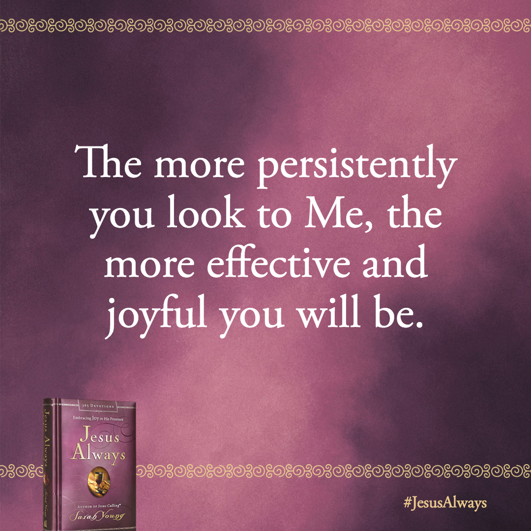 The more persistently you look to Me, the more effective and joyful you will be.