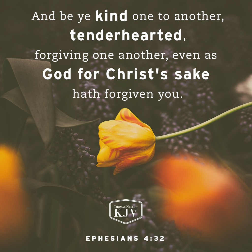 32 And be ye kind one to another, tenderhearted, forgiving one another, even as God for Christ's sake hath forgiven you. Ephesians 4:32
