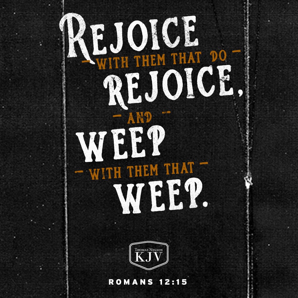 15 Rejoice with them that do rejoice, and weep with them that weep. Romans 12:15