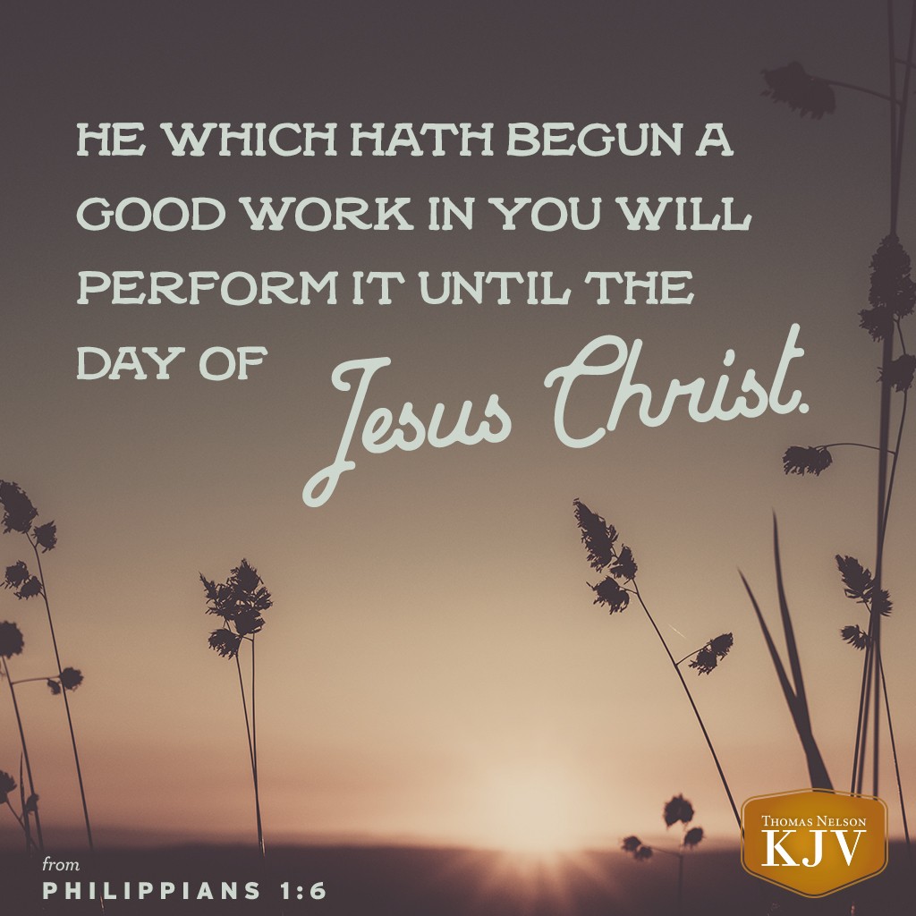 6 Being confident of this very thing, that he which hath begun a good work in you will perform it until the day of Jesus Christ: Philippians 1:6