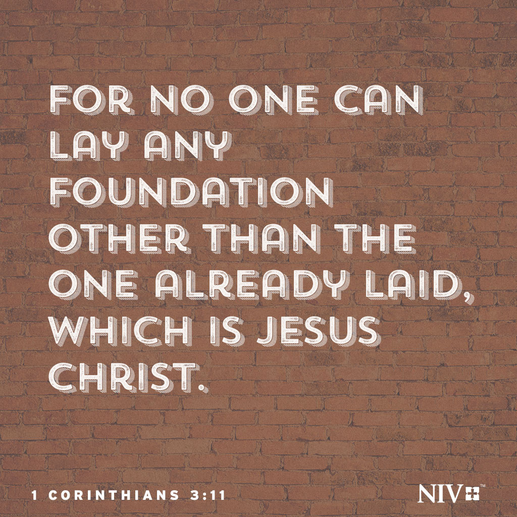 10 By the grace God has given me, I laid a foundation as a wise builder, and someone else is building on it. But each one should build with care. 11 For no one can lay any foundation other than the one already laid, which is Jesus Christ. 1 Corinthians 3:10-11