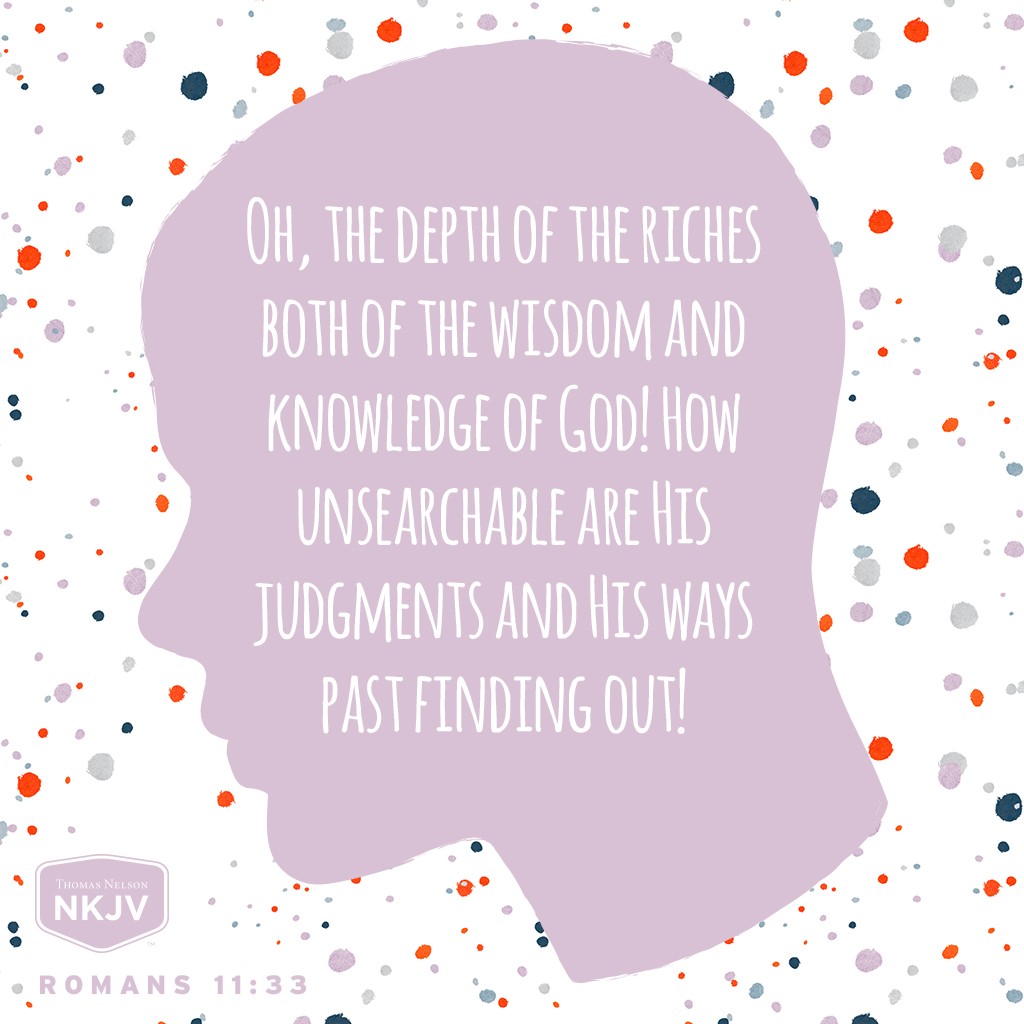 Oh, the depth of the riches both of the wisdom and knowledge of God! How unsearchable are His judgments and His ways past finding out! Romans 11:33